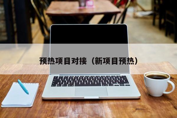 预热项目对接（新项目预热）