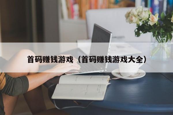 首码赚钱游戏（首码赚钱游戏大全）